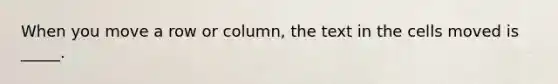 When you move a row or column, the text in the cells moved is _____.