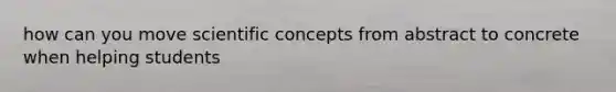 how can you move scientific concepts from abstract to concrete when helping students