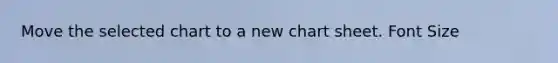 Move the selected chart to a new chart sheet. Font Size