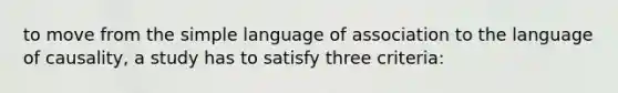 to move from the simple language of association to the language of causality, a study has to satisfy three criteria: