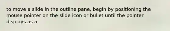 to move a slide in the outline pane, begin by positioning the mouse pointer on the slide icon or bullet until the pointer displays as a