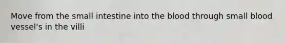 Move from <a href='https://www.questionai.com/knowledge/kt623fh5xn-the-small-intestine' class='anchor-knowledge'>the small intestine</a> into <a href='https://www.questionai.com/knowledge/k7oXMfj7lk-the-blood' class='anchor-knowledge'>the blood</a> through small blood vessel's in the villi
