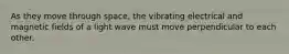 As they move through space, the vibrating electrical and magnetic fields of a light wave must move perpendicular to each other.