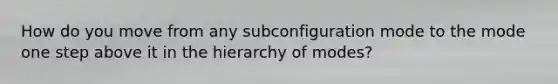 How do you move from any subconfiguration mode to the mode one step above it in the hierarchy of modes?