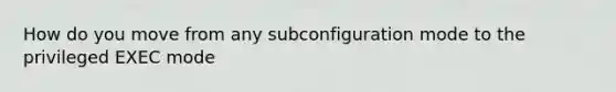 How do you move from any subconfiguration mode to the privileged EXEC mode