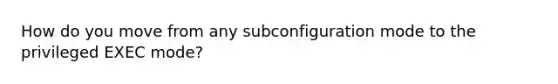 How do you move from any subconfiguration mode to the privileged EXEC mode?