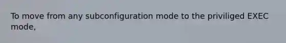 To move from any subconfiguration mode to the priviliged EXEC mode,