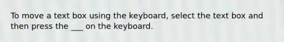 To move a text box using the keyboard, select the text box and then press the ___ on the keyboard.