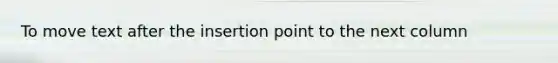 To move text after the insertion point to the next column