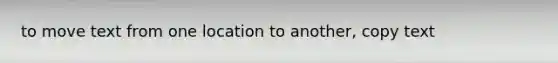 to move text from one location to another, copy text