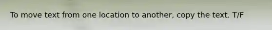 To move text from one location to another, copy the text. T/F