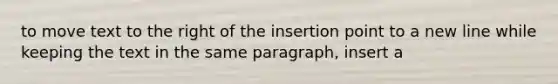 to move text to the right of the insertion point to a new line while keeping the text in the same paragraph, insert a