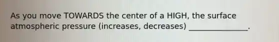 As you move TOWARDS the center of a HIGH, the surface atmospheric pressure (increases, decreases) _______________.