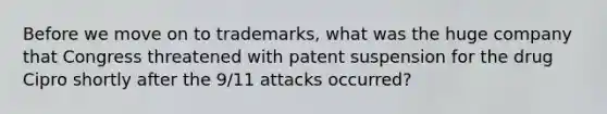 Before we move on to trademarks, what was the huge company that Congress threatened with patent suspension for the drug Cipro shortly after the 9/11 attacks occurred?