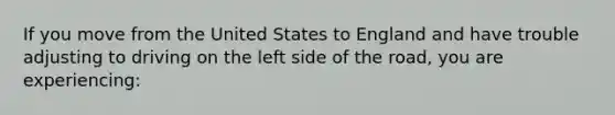 If you move from the United States to England and have trouble adjusting to driving on the left side of the road, you are experiencing: