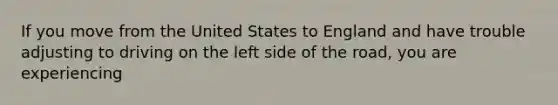 If you move from the United States to England and have trouble adjusting to driving on the left side of the road, you are experiencing