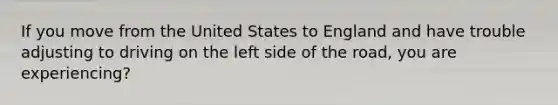 If you move from the United States to England and have trouble adjusting to driving on the left side of the road, you are experiencing?