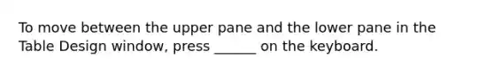 To move between the upper pane and the lower pane in the Table Design window, press ______ on the keyboard.