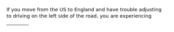 If you move from the US to England and have trouble adjusting to driving on the left side of the road, you are experiencing _________