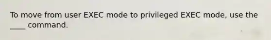 To move from user EXEC mode to privileged EXEC mode, use the ____ command.