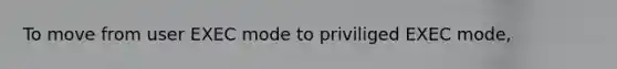 To move from user EXEC mode to priviliged EXEC mode,