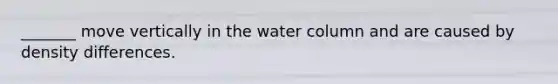 _______ move vertically in the water column and are caused by density differences.