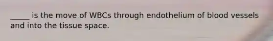_____ is the move of WBCs through endothelium of blood vessels and into the tissue space.
