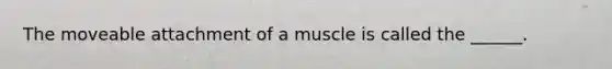 The moveable attachment of a muscle is called the ______.