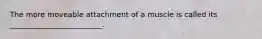 The more moveable attachment of a muscle is called its _________________________.