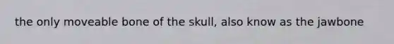 the only moveable bone of the skull, also know as the jawbone