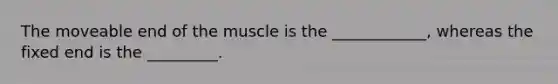 The moveable end of the muscle is the ____________, whereas the fixed end is the _________.