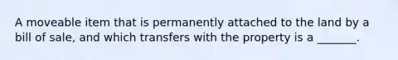 A moveable item that is permanently attached to the land by a bill of sale, and which transfers with the property is a _______.