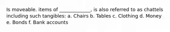 Is moveable. items of _____________, is also referred to as chattels including such tangibles: a. Chairs b. Tables c. Clothing d. Money e. Bonds f. Bank accounts