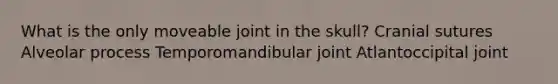 What is the only moveable joint in the skull? Cranial sutures Alveolar process Temporomandibular joint Atlantoccipital joint