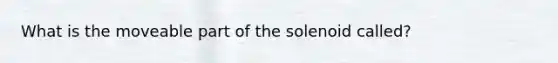 What is the moveable part of the solenoid called?