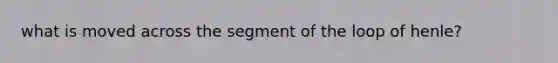 what is moved across the segment of the loop of henle?