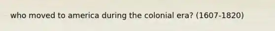who moved to america during the colonial era? (1607-1820)