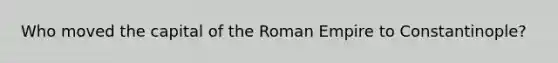 Who moved the capital of the Roman Empire to Constantinople?