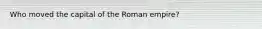 Who moved the capital of the Roman empire?