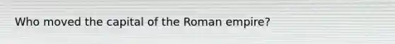 Who moved the capital of the Roman empire?