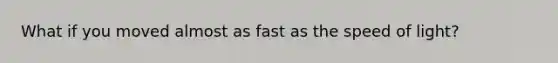 What if you moved almost as fast as the speed of light?