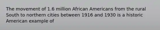 The movement of 1.6 million African Americans from the rural South to northern cities between 1916 and 1930 is a historic American example of