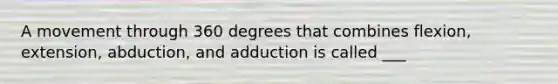 A movement through 360 degrees that combines flexion, extension, abduction, and adduction is called ___