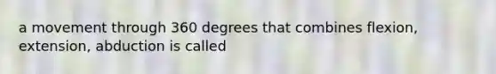 a movement through 360 degrees that combines flexion, extension, abduction is called