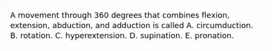 A movement through 360 degrees that combines flexion, extension, abduction, and adduction is called A. circumduction. B. rotation. C. hyperextension. D. supination. E. pronation.