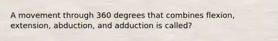 A movement through 360 degrees that combines flexion, extension, abduction, and adduction is called?
