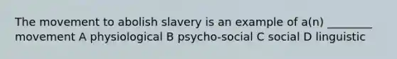 The movement to abolish slavery is an example of a(n) ________ movement A physiological B psycho-social C social D linguistic