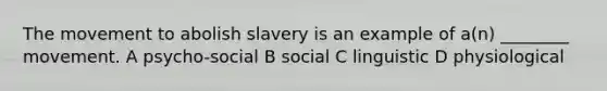 The movement to abolish slavery is an example of a(n) ________ movement. A psycho-social B social C linguistic D physiological