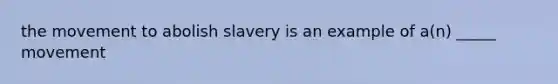 the movement to abolish slavery is an example of a(n) _____ movement