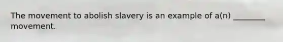 The movement to abolish slavery is an example of a(n) ________ movement.